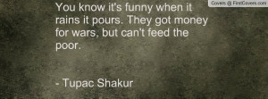 ... pours. They got money for wars, but can't feed the poor.- Tupac Shakur
