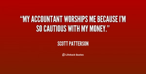 My accountant worships me because I'm so cautious with my money.”