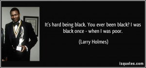 It's hard being black. You ever been black? I was black once - when I ...