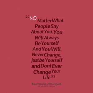... yourself and you will never change, just be yourself and dont ever