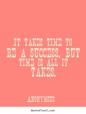 ... quotes - It takes time to be a success, but time is all it takes