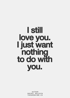 still love you. I just want nothing to do with you. More