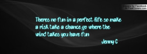 There's no fun in a perfect life. so make a risk, take a chance, go ...