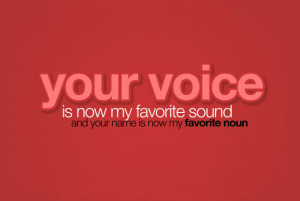 ... voice is now my favorite sound and your name is now my favorite noun