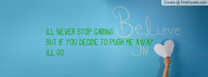 LL NEVER STOP CARING,BUT IF YOU DECIDE TO PUSH ME AWAY,I'LL GO.