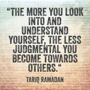... understand yourself, the less judgmental you become towards others
