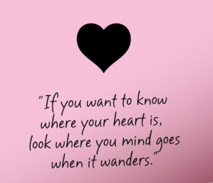 ... to know where your heart is, look were your mind goes when it wanders