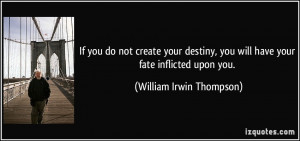 If you do not create your destiny, you will have your fate inflicted ...