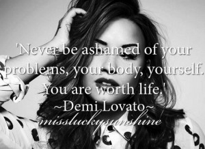 Never be ashamed of your problems, your body, yourself. you are worth ...