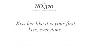 Kiss her like it is your first kiss, Everytime.