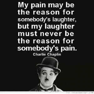... must never be the reason for somebody's pain. - Charlie Chaplin