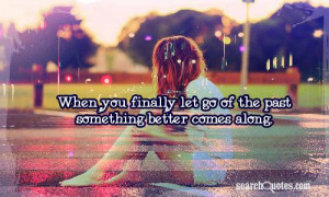 ... Let Go Of The Past Something Better Comes Along - Letting Go Quotes