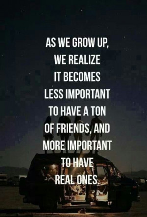 ... to have a ton of friends, and more important to have real ones