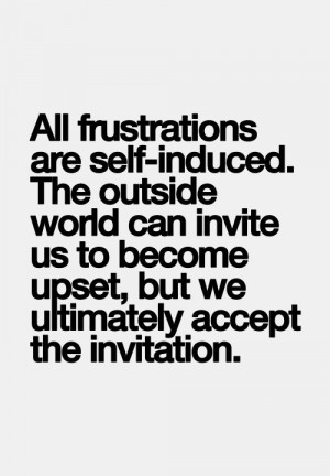 All frustrations are self-induced. The outside world can invite us to ...