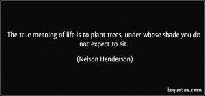 ... trees, under whose shade you do not expect to sit. - Nelson Henderson