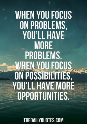 you focus on problems, you’ll have more problems. When you focus ...