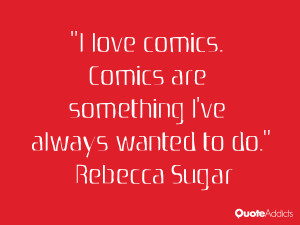 love comics. Comics are something I've always wanted to do.