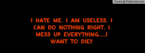 hate me, I am useless, I can do nothing right, I mess up everything ...