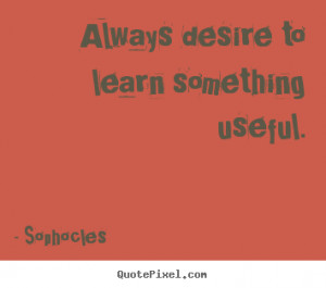 Sophocles picture quotes - Always desire to learn something useful ...