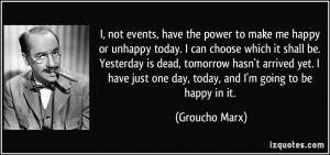 ... just one day, today, and I'm going to be happy in it. - Groucho Marx