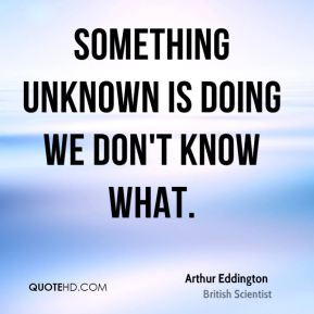 Arthur Eddington - Something unknown is doing we don't know what.