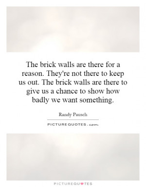 The brick walls are there for a reason. They're not there to keep us ...