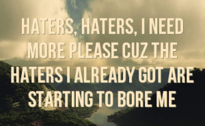 haters haters i need more please cuz the haters i already got are ...