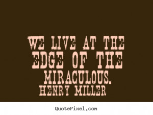 We live at the edge of the miraculous.