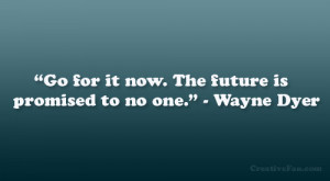 Go for it now. The future is promised to no one.” – Wayne Dyer