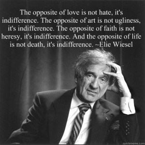 Elie Wiesel - the opposite of love is not hate, it is indifference.