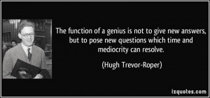 ... questions which time and mediocrity can resolve. - Hugh Trevor-Roper