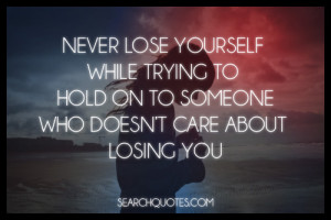 Never lose yourself while trying to hold on to someone who doesn't ...