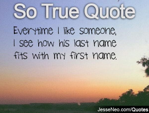 Everytime I like someone, I see how his last name fits with my first ...