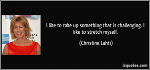 ... that is challenging. I like to stretch myself. - Christine Lahti