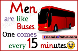 Men are like buses. One comes every 15 minutes.