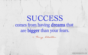 Success comes from having dreams that are bigger than your fears.