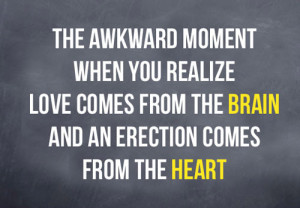 ... you realize love comes from the brain and an erection comes from heart