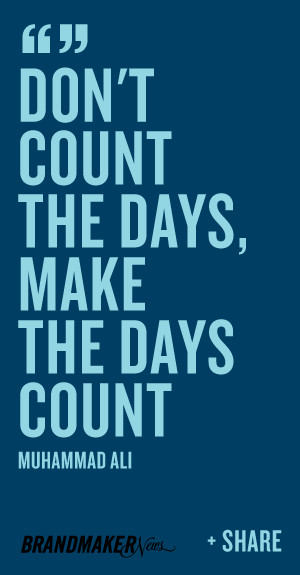 Don’t count the days, make the days count. -Muhammad Ali