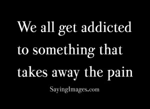 ... away the pain: Quote About Get Addicted Something Takes Away Pain