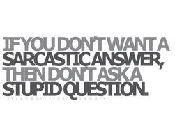 ... Don’t Want A Sarcastic Answer, Then Don’t Ask A Stupid Question