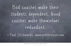 Bad coaches make their students dependent. Good coaches make ...
