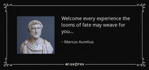 ... experience the looms of fate may weave for you... - Marcus Aurelius