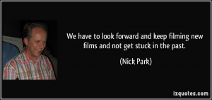 ... and keep filming new films and not get stuck in the past. - Nick Park