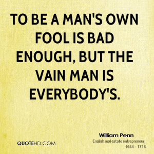 To be a man's own fool is bad enough, but the vain man is everybody's.
