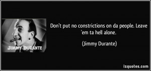 ... constrictions on da people. Leave 'em ta hell alone. - Jimmy Durante