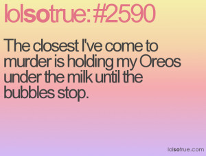 ... to murder is holding my Oreos under the milk until the bubbles stop