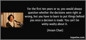 , you would always question whether the decisions were right or wrong ...