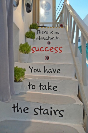 There is no elevator to success, you have to take the stairs.
