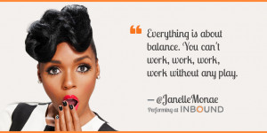 ... work, work without any play.” — Janelle Monáe, Singer-Songwriter