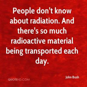 - People don't know about radiation. And there's so much radioactive ...